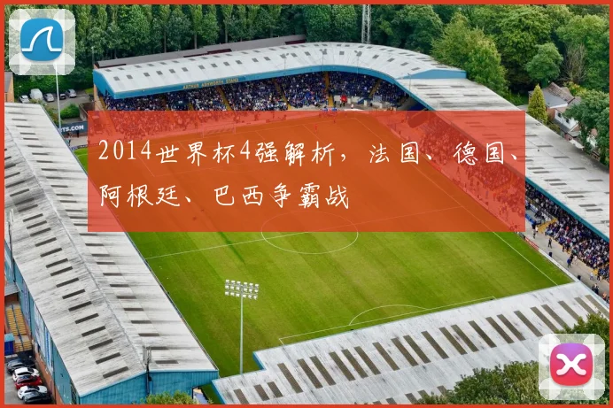 2014世界杯4强解析，法国、德国、阿根廷、巴西争霸战